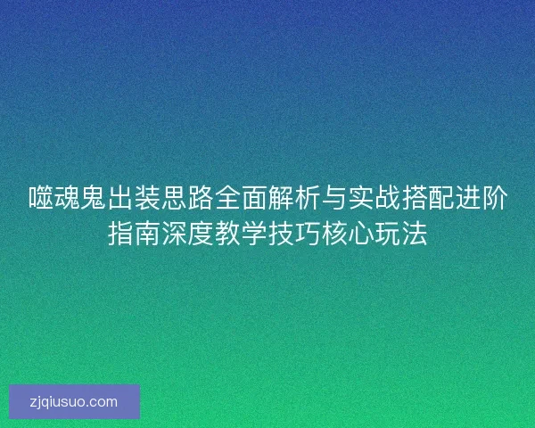 噬魂鬼出装思路全面解析与实战搭配进阶指南深度教学技巧核心玩法