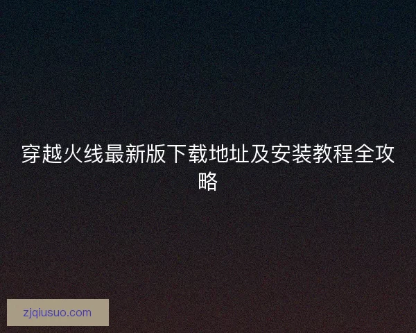 穿越火线最新版下载地址及安装教程全攻略
