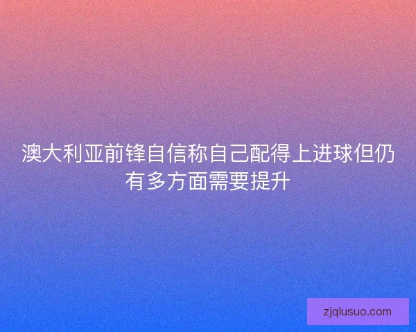 澳大利亚前锋自信称自己配得上进球但仍有多方面需要提升