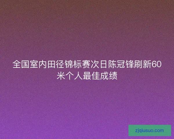 全国室内田径锦标赛次日陈冠锋刷新60米个人最佳成绩