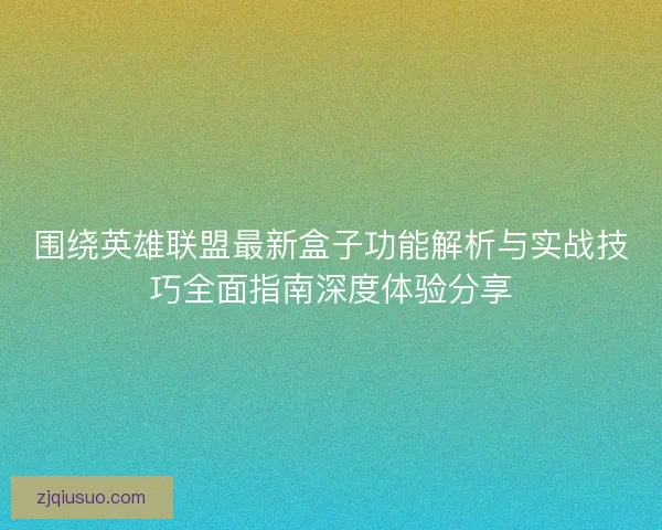 围绕英雄联盟最新盒子功能解析与实战技巧全面指南深度体验分享