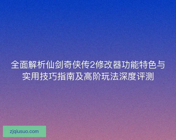 全面解析仙剑奇侠传2修改器功能特色与实用技巧指南及高阶玩法深度评测