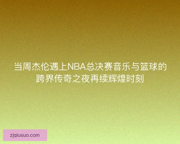 当周杰伦遇上NBA总决赛音乐与篮球的跨界传奇之夜再续辉煌时刻