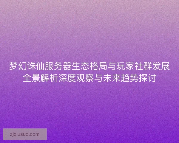 梦幻诛仙服务器生态格局与玩家社群发展全景解析深度观察与未来趋势探讨